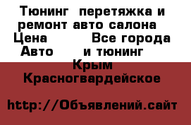 Тюнинг, перетяжка и ремонт авто салона › Цена ­ 100 - Все города Авто » GT и тюнинг   . Крым,Красногвардейское